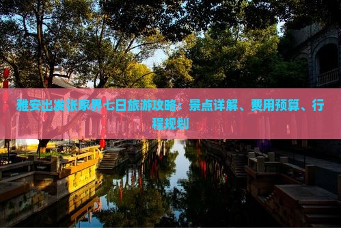 雅安出发张家界七日旅游攻略:景点详解、费用预算、行程规划 雅安出发张家界七日旅游攻略:景点详解、费用预算、行程规划