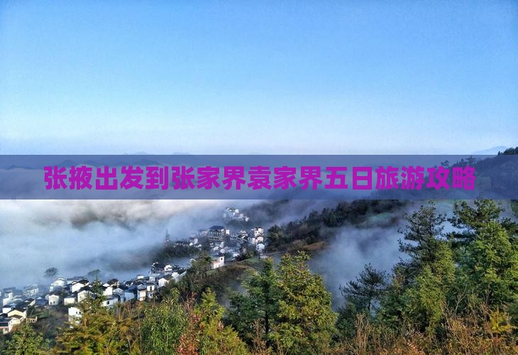 张掖出发到张家界袁家界五日旅游攻略 张掖出发到张家界袁家界五日旅游攻略