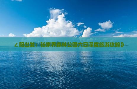 ∠阳出发:张家界森林公园六日深度旅游攻略》 ∠阳出发:张家界森林公园六日深度旅游攻略》