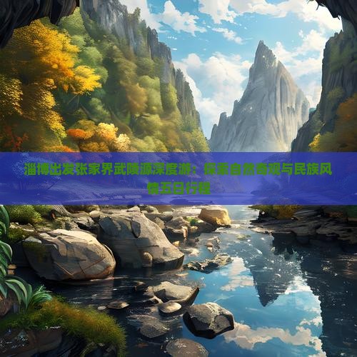 淄博出发张家界武陵源深度游：探索自然奇观与民族风情五日行程