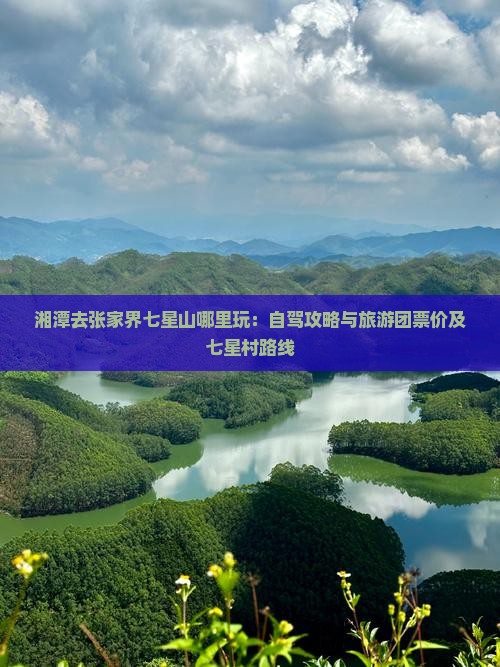 湘潭去张家界七星山哪里玩：自驾攻略与旅游团票价及七星村路线