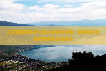 兴安盟到张家界七星山旅游全攻略：精品旅行社推荐路线与必看景点