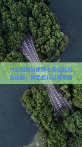 兴安盟到张家界七星山旅游全攻略：精品旅行社推荐路线与必看景点