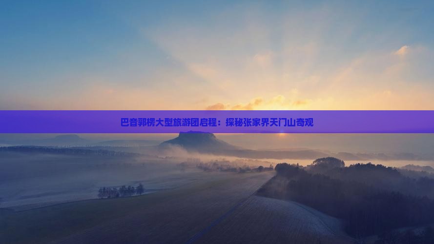 巴音郭楞大型旅游团启程：探秘张家界天门山奇观