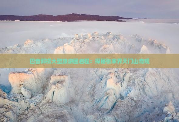 巴音郭楞大型旅游团启程：探秘张家界天门山奇观