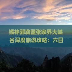 锡林郭勒盟张家界大峡谷深度旅游攻略：六日畅游之旅