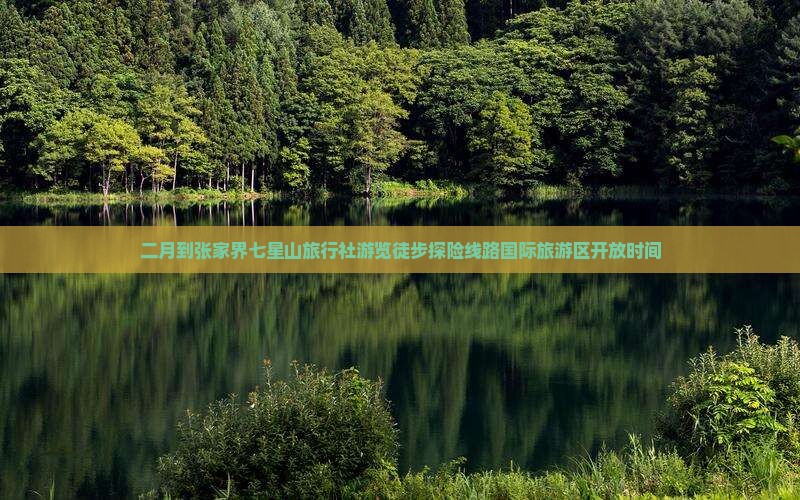 二月到张家界七星山旅行社游览徒步探险线路国际旅游区开放时间