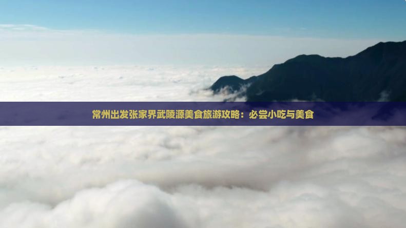 常州出发张家界武陵源美食旅游攻略：必尝小吃与美食