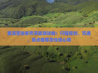 普洱至张家界深度游攻略：行程规划、交通、景点推荐及住宿心得
