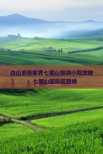 白山去张家界七星山旅游小吃攻略：七星山国际区路线