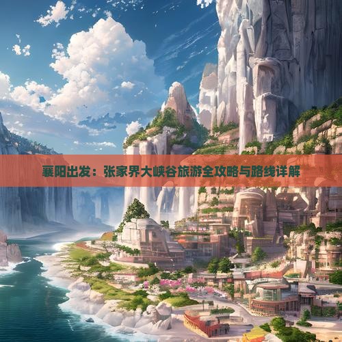 襄阳出发：张家界大峡谷旅游全攻略与路线详解