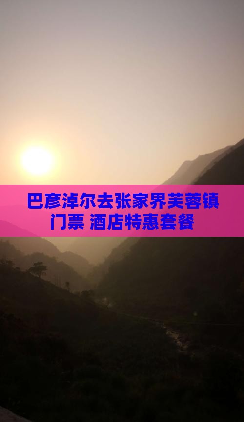 巴彦淖尔去张家界芙蓉镇门票+酒店特惠套餐