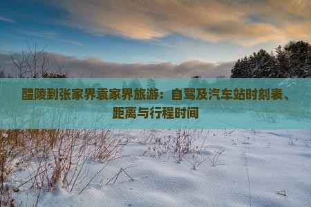 醴陵到张家界袁家界旅游：自驾及汽车站时刻表、距离与行程时间