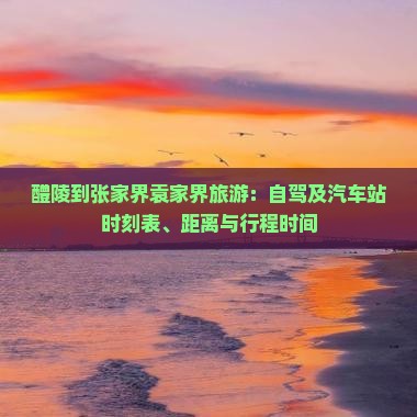 醴陵到张家界袁家界旅游：自驾及汽车站时刻表、距离与行程时间
