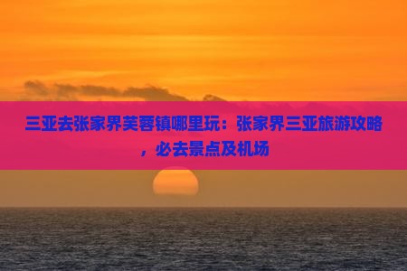 三亚去张家界芙蓉镇哪里玩：张家界三亚旅游攻略，必去景点及机场