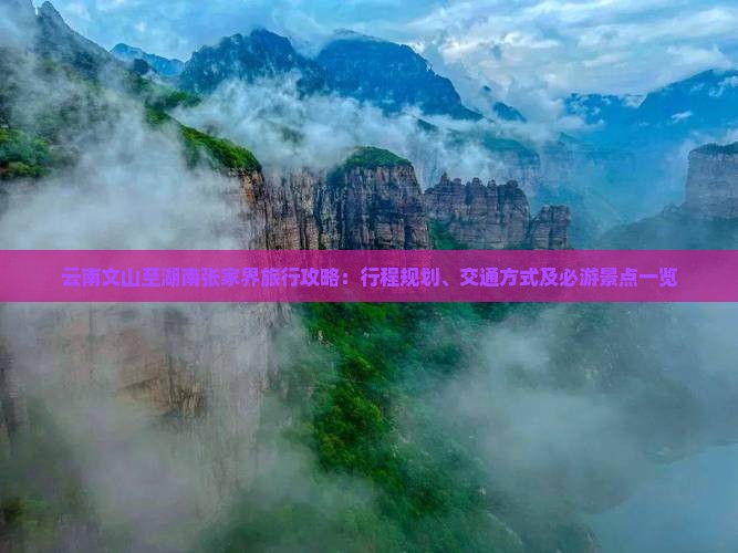 云南文山至湖南张家界旅行攻略：行程规划、交通方式及必游景点一览