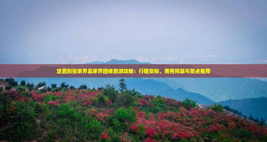 定西到张家界袁家界团体旅游攻略：行程安排、费用预算与景点推荐