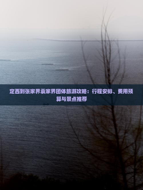 定西到张家界袁家界团体旅游攻略：行程安排、费用预算与景点推荐
