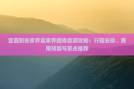 定西到张家界袁家界团体旅游攻略：行程安排、费用预算与景点推荐
