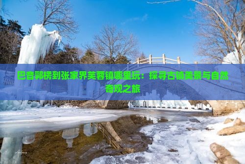 巴音郭楞到张家界芙蓉镇哪里玩：探寻古镇美景与自然奇观之旅