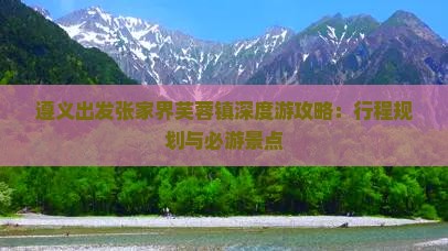 遵义出发张家界芙蓉镇深度游攻略：行程规划与必游景点