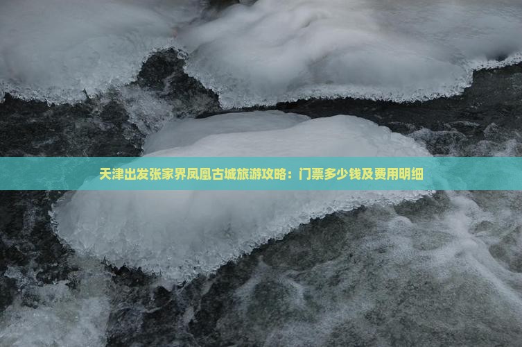 天津出发张家界凤凰古城旅游攻略：门票多少钱及费用明细