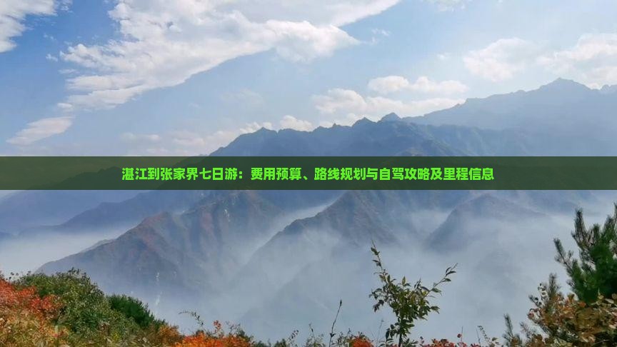 湛江到张家界七日游：费用预算、路线规划与自驾攻略及里程信息