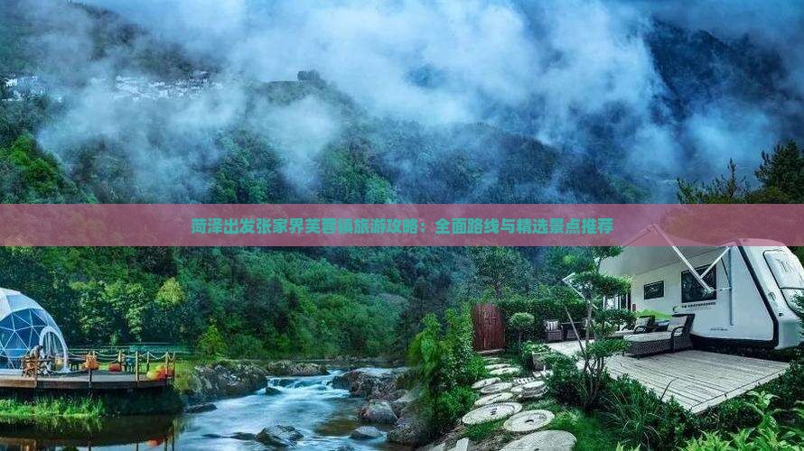 菏泽出发张家界芙蓉镇旅游攻略：全面路线与精选景点推荐