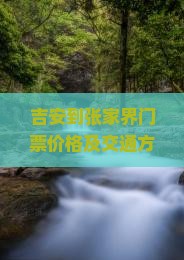 吉安到张家界门票价格及交通方式选择与驾车时长汇总