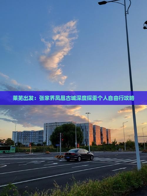 莱芜出发：张家界凤凰古城深度探索个人自由行攻略