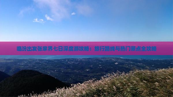 临汾出发张家界七日深度游攻略：旅行路线与热门景点全攻略