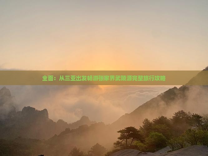 全面：从三亚出发畅游张家界武陵源完整旅行攻略