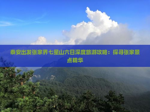 泰安出发张家界七星山六日深度旅游攻略：探寻张家景点精华
