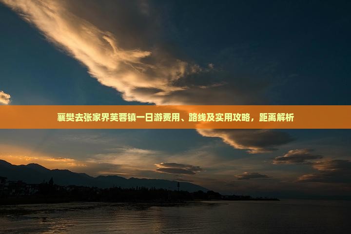 襄樊去张家界芙蓉镇一日游费用、路线及实用攻略，距离解析