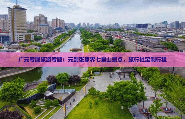 广元专属旅游专题：元到张家界七星山景点，旅行社定制行程