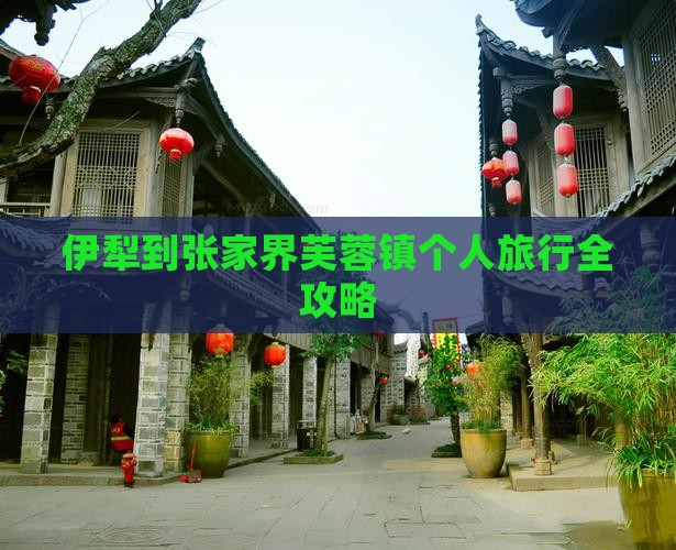 伊犁到张家界芙蓉镇个人旅行全攻略