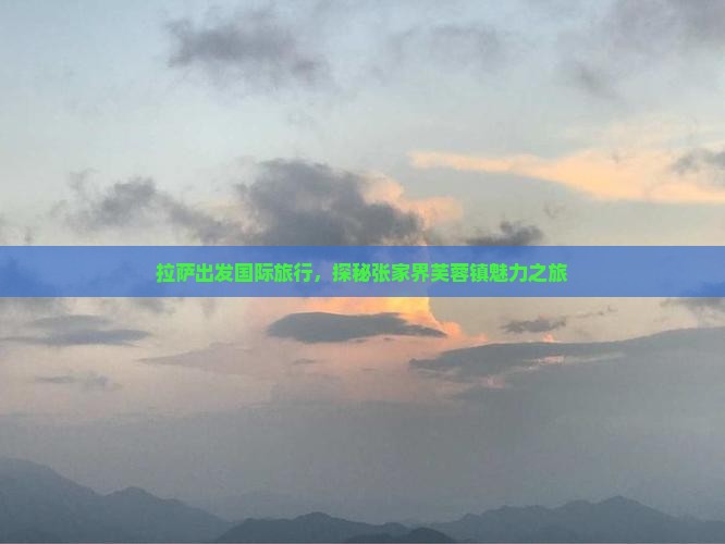 拉萨出发国际旅行，探秘张家界芙蓉镇魅力之旅