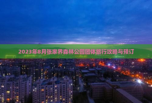 2023年8月张家界森林公园团体旅行攻略与预订