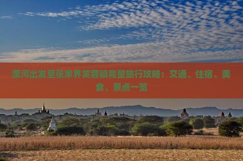 漯河出发至张家界芙蓉镇完整旅行攻略：交通、住宿、美食、景点一览