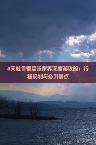 4天吐鲁番至张家界深度游攻略：行程规划与必游景点