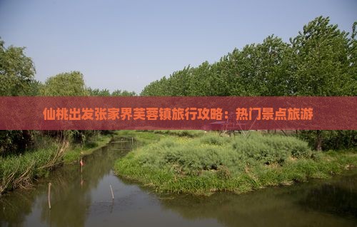 仙桃出发张家界芙蓉镇旅行攻略：热门景点旅游