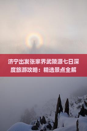 济宁出发张家界武陵源七日深度旅游攻略：精选景点全解析