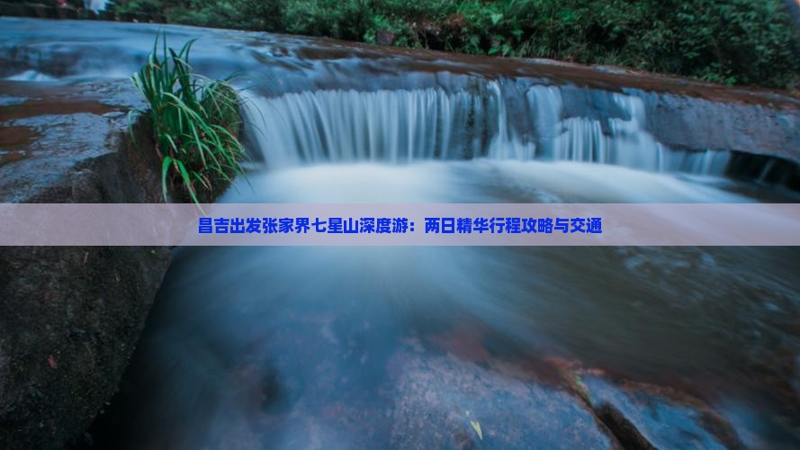 昌吉出发张家界七星山深度游：两日精华行程攻略与交通