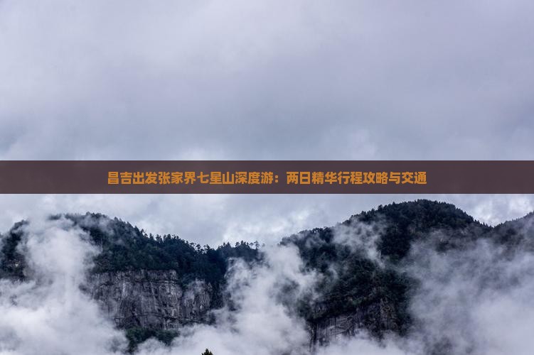 昌吉出发张家界七星山深度游：两日精华行程攻略与交通