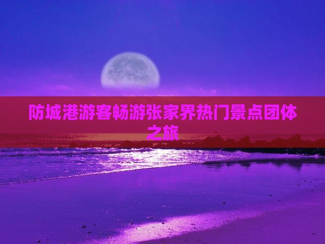 防城港游客畅游张家界热门景点团体之旅