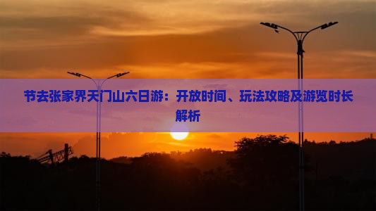 节去张家界天门山六日游：开放时间、玩法攻略及游览时长解析