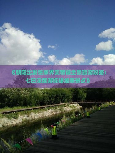 《朝阳出发张家界芙蓉镇全景旅游攻略：七日深度游探秘绝美景点》