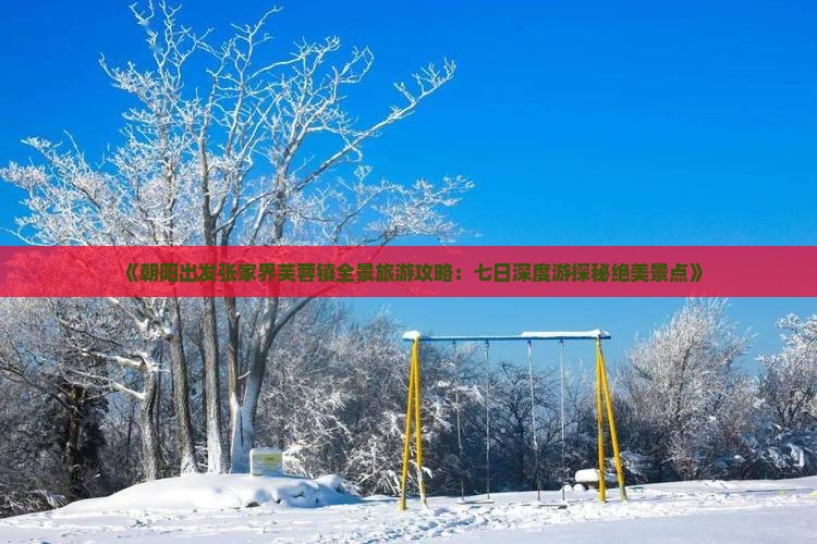 《朝阳出发张家界芙蓉镇全景旅游攻略：七日深度游探秘绝美景点》
