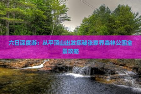 六日深度游：从平顶山出发探秘张家界森林公园全景攻略