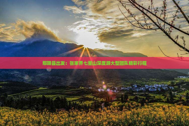 鄢陵县出发：张家界七星山深度游大型团队精彩行程